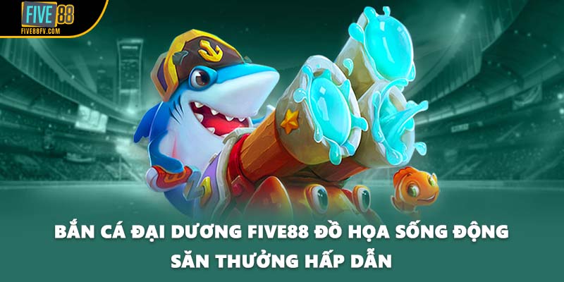 Bắn cá đại dương FIVE88 đồ họa sống động săn thưởng hấp dẫn