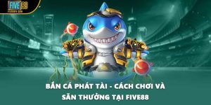 Bắn Cá Phát Tài - Cách Chơi Và Săn Thưởng Tại FIVE88