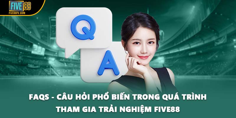 FAQs - Câu hỏi phổ biến trong quá trình tham gia trải nghiệm FIVE88