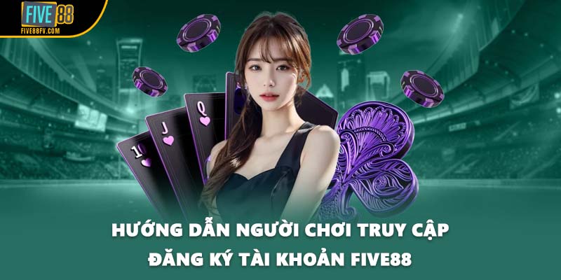 Hướng dẫn người chơi truy cập đăng ký tài khoản FIVE88